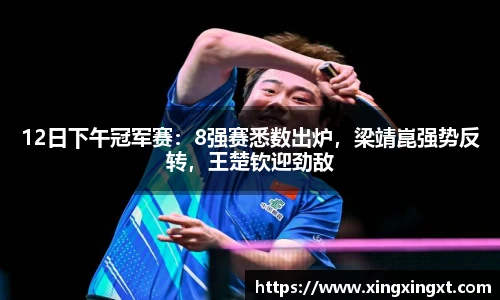 12日下午冠军赛：8强赛悉数出炉，梁靖崑强势反转，王楚钦迎劲敌