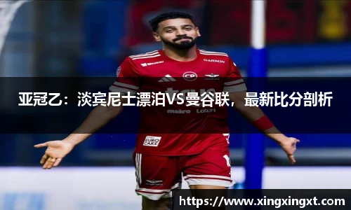 亚冠乙：淡宾尼士漂泊VS曼谷联，最新比分剖析