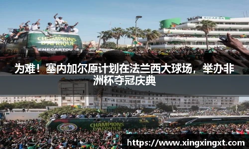 为难！塞内加尔原计划在法兰西大球场，举办非洲杯夺冠庆典